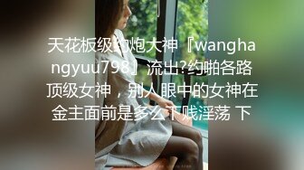 天花板级约炮大神『wanghangyuu798』流出?约啪各路顶级女神，别人眼中的女神在金主面前是多么下贱淫荡 下