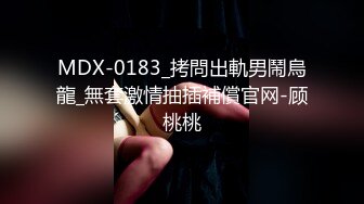 MDX-0183_拷問出軌男鬧烏龍_無套激情抽插補償官网-顾桃桃