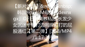 【新片速遞】&nbsp;&nbsp;✨韩国网红抖M母狗「dexnxgx」OF日常调教私拍 长发少女沉迷于鞭打边啪操边打的屁股通红【第二弹】[3GB/MP4/1:17:39]