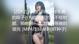 [2DF2]玩长的不错身材丰满的妹子长相甜美玩的也不错射颜、啪啪啪、揉虐胸等等睡的很死 [MP4/138MB][BT种子]