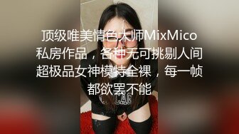 顶级唯美情色大师MixMico私房作品，各种无可挑剔人间超极品女神模特全裸，每一帧都欲罢不能