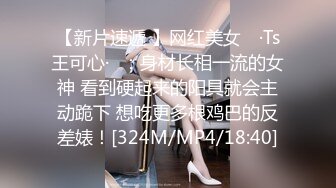 【新片速遞 】网红美女 ♈·Ts王可心·♈：身材长相一流的女神 看到硬起来的阳具就会主动跪下 想吃更多根鸡巴的反差婊！[324M/MP4/18:40]