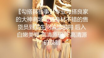 〖勾搭那些事〗专业勾搭良家的大神商场勾搭身材不错的售货员到卫生间偷情啪啪 后入白嫩美臀 高清源码录 高清源码录制