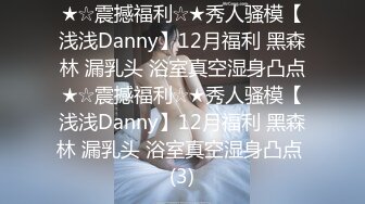 ★☆震撼福利☆★秀人骚模【浅浅Danny】12月福利 黑森林 漏乳头 浴室真空湿身凸点★☆震撼福利☆★秀人骚模【浅浅Danny】12月福利 黑森林 漏乳头 浴室真空湿身凸点 (3)