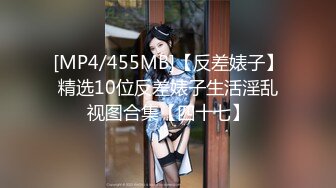 [MP4/455MB]【反差婊子】精选10位反差婊子生活淫乱视图合集【四十七】