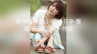 库存98年少妇-宿舍-怀孕-整版-天花板-厕所-性奴