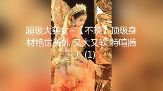 超级大美女~【不晚】顶级身材绝世美乳 又大又软 特喧腾~！ (1)