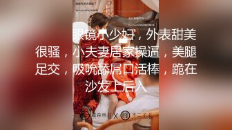 ❤️❤️眼镜小少妇，外表甜美很骚，小夫妻居家操逼，美腿足交，吸吮舔屌口活棒，跪在沙发上后入