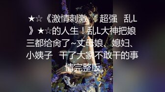 ★☆《激情刺激㊙️超强☛乱L》★☆的人生！乱L大神把娘三都给肏了~丈母娘、媳妇、小姨子⚡干了大家不敢干的事情完整版