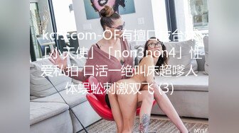 kcf9.com-OF有擅口技台妹「小天使」「non3non4」性爱私拍 口活一绝叫床超嗲人体蜈蚣刺激双飞 (3)