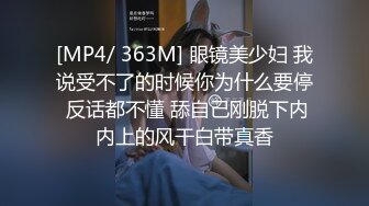 [MP4/ 363M] 眼镜美少妇 我说受不了的时候你为什么要停 反话都不懂 舔自己刚脱下内内上的风干白带真香