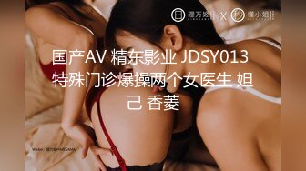 国产AV 精东影业 JDSY013 特殊门诊爆操两个女医生 妲己 香菱