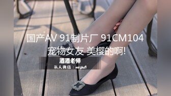 国产AV 91制片厂 91CM104 宠物女友 美樱的啊!