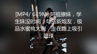 [MP4/ 689M] 阿祖撩妹，学生妹没时间，勾搭新炮友，极品水蜜桃大胸，走在路上吸引眼球