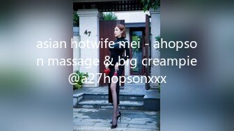 asian hotwife mei - ahopson massage & big creampie@a27hopsonxxx