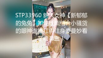 STP33960 新人女神【新郁郁的兔兔】知性妩媚结合小骚货的眼神谁能扛得住身姿曼妙看了喷鼻血！