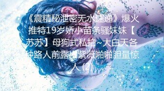 《震精秘泄密无水速递》爆火推特19岁娇小苗条骚妹妹【苏苏】母狗式私拍~大白天各种路人前露出紫薇啪啪胆量惊人 (2)