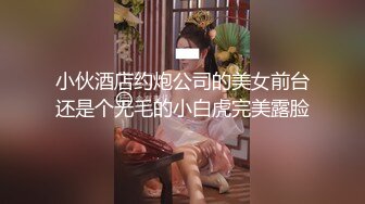 小伙酒店约炮公司的美女前台还是个无毛的小白虎完美露脸