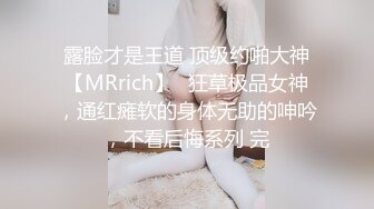 露脸才是王道 顶级约啪大神【MRrich】✅狂草极品女神，通红瘫软的身体无助的呻吟，不看后悔系列 完