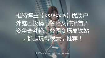 推特博主【kssexxia】优质户外露出投稿，各路女神搔首弄姿争奇斗艳，公园商场高铁站，都是玩得很大，推荐！