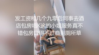 发工资和几个九零后同事去酒店包房唱K这的小姐服务真不错包房口得不过瘾到厕所草