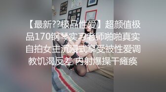 【最新??极品性爱】超颜值极品170钢琴实习老师啪啪真实自拍女主沉浸式享受被性爱调教饥渴反差 内射爆操干瘫痪