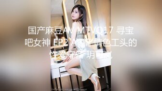 国产麻豆AV MTVQ17 寻宝吧女神 EP2 AV篇 情色工头的性爱守备 玥可岚