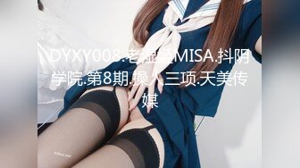 DYXY008.老湿姬MISA.抖阴学院.第8期.操人三项.天美传媒