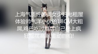 上海气质性感美女少妇出租屋体验帅气洋小伙的18CM大粗屌,鸡巴吃过瘾后自己坐上疯狂摇摆高潮,主动自拍!