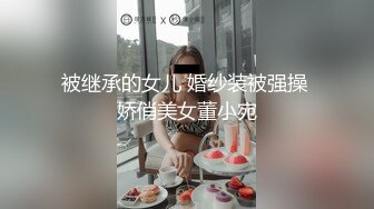 被继承的女儿 婚纱装被强操 娇俏美女董小宛