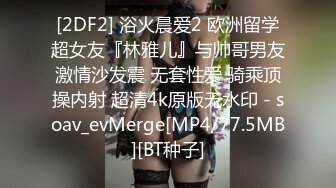 [2DF2] 浴火晨爱2 欧洲留学超女友『林雅儿』与帅哥男友激情沙发震 无套性爱 骑乘顶操内射 超清4k原版无水印 - soav_evMerge[MP4/77.5MB][BT种子]