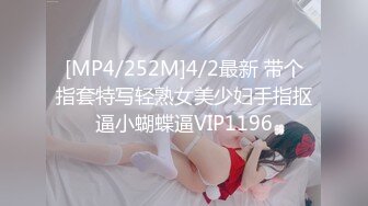 [MP4/252M]4/2最新 带个指套特写轻熟女美少妇手指抠逼小蝴蝶逼VIP1196