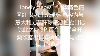 ✨lonelymeow✨▶▶华裔色情网红 又名北京瑶瑶 内容为与意大利男友环球旅游性爱日记 除此之外 3P 百合 三洞全开 潮吹露出样样精通 整体质量佳〔NO.4〕