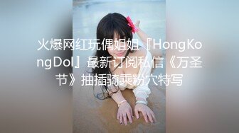 火爆网红玩偶姐姐『HongKongDol』最新订阅私信《万圣节》抽插骑乘粉穴特写