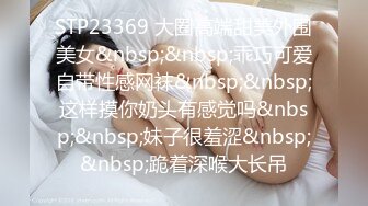 STP23369 大圈高端甜美外围美女&nbsp;&nbsp;乖巧可爱自带性感网袜&nbsp;&nbsp;这样摸你奶头有感觉吗&nbsp;&nbsp;妹子很羞涩&nbsp;&nbsp;跪着深喉大长吊