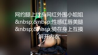 网约腿上纹身网红外围小姐姐&nbsp;&nbsp;性感红唇美腿&nbsp;&nbsp;骑在身上互摸解开内衣