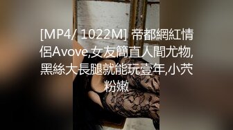 [MP4/ 1022M] 帝都網紅情侶Avove,女友簡直人間尤物,黑絲大長腿就能玩壹年,小茓粉嫩