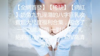 【全網首發】【稀缺】【網紅】奶兔九九淫蕩的八字巨乳收費超大尺度福利合集，包含了一部啪啪視頻 一對八字巨乳絕對挑逗你的神經～58V高清原版 (1)