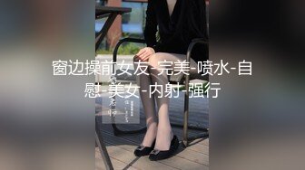 窗边操前女友-完美-喷水-自慰-美女-内射-强行