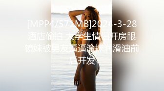 [MPP4/571MB]2024-3-28酒店偷拍 大学生情侣开房眼镜妹被男友逼逼涂抹润滑油前后开发