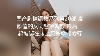 国产剧情调教系列第20部 高颜值的女同警察调教 最后一起被绑在床上用按摩棒凌辱