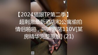 【2024猫眼TP第二季】☀️☀️超刺激最新酒店和公寓偷拍情侣啪啪，叫声淫荡110V[某房精华完整原版] (21)