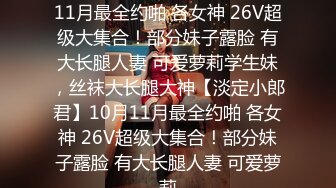 ★☆【淡定小郎君】★☆10月11月最全约啪 各女神 26V超级大集合！部分妹子露脸 有大长腿人妻 可爱萝莉学生妹，丝袜大长腿大神【淡定小郎君】10月11月最全约啪 各女神 26V超级大集合！部分妹子露脸 有大长腿人妻 可爱萝莉