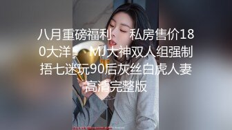 八月重磅福利❤️私房售价180大洋❤️MJ大神双人组强制捂七迷玩90后灰丝白虎人妻高清完整版