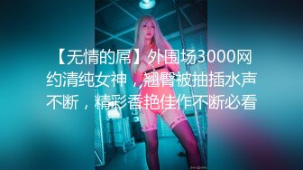 【无情的屌】外围场3000网约清纯女神，翘臀被抽插水声不断，精彩香艳佳作不断必看