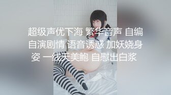 超级声优下海 繁华音声 自编自演剧情 语音诱惑 加妖娆身姿 一线天美鲍 自慰出白浆 