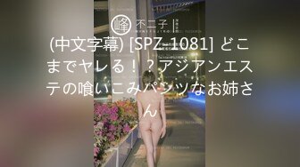 (中文字幕) [SPZ-1081] どこまでヤレる！？アジアンエステの喰いこみパンツなお姉さん