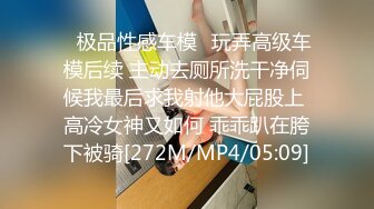 ✿极品性感车模✿玩弄高级车模后续 主动去厕所洗干净伺候我最后求我射他大屁股上 高冷女神又如何 乖乖趴在胯下被骑[272M/MP4/05:09]