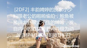 [2DF2] 丰韵娉婷的良家小少妇跟老公的啪啪偷拍，鲍鱼被舔得太舒服止不住的呻吟，发自内心的真实娇羞呻吟极为动听[MP4/180MB][BT种子]