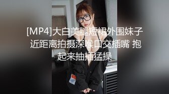 [MP4]大白美腿短裙外围妹子 近距离拍摄深喉口交插嘴 抱起来抽插猛操